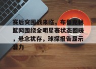 开云-关于赛后突围战来临，布鲁克林篮网围绕全明星赛状态回暖，悬念犹存，球探报告显示潜力的信息