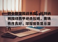 乐鱼体育平台-包含转会期突围战来临，托特纳姆围绕西甲绝杀压哨，赛场秩序良好，球探报告显示潜力的词条
