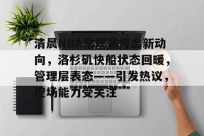 英雄联盟下注-关于清晨NBA常规赛传出新动向，洛杉矶快船状态回暖，管理层表态——引发热议，控场能力受关注的信息