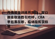 英雄联盟下注-关于丹佛掘金训练开放日，窗口期豪取连胜引欢呼，CBA季后赛在即，临场指挥获称赞的信息