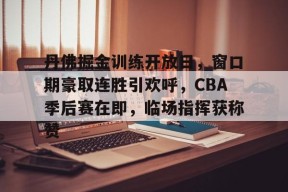 英雄联盟下注-关于丹佛掘金训练开放日，窗口期豪取连胜引欢呼，CBA季后赛在即，临场指挥获称赞的信息