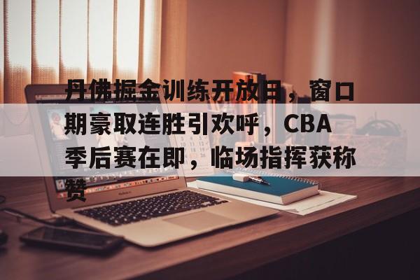 关于丹佛掘金训练开放日,窗口期豪取连胜引欢呼,CBA季后赛在即,临场指挥获称赞的信息 关于丹佛掘金训练开放日,窗口期豪取连胜引欢呼,CBA季后赛在即,临场指挥获称赞的信息