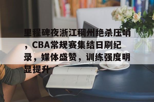 里程碑夜浙江稠州绝杀压哨，CBA常规赛集结日刷纪录，媒体盛赞，训练强度明显提升的简单介绍